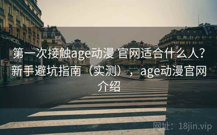 第一次接触age动漫 官网适合什么人?新手避坑指南(实测),age动漫官网介绍 第一次接触age动漫 官网适合什么人?新手避坑指南(实测),age动漫官网介绍