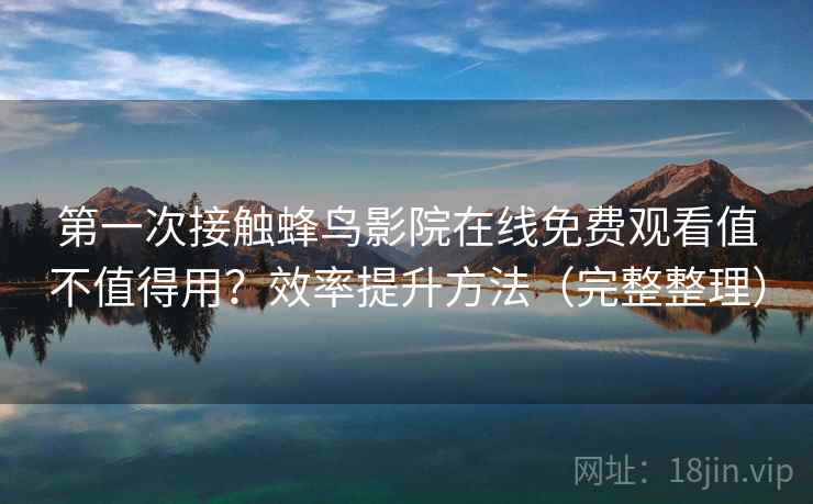 第一次接触蜂鸟影院在线免费观看值不值得用？效率提升方法（完整整理）