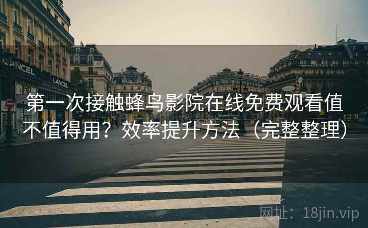 第一次接触蜂鸟影院在线免费观看值不值得用？效率提升方法（完整整理）