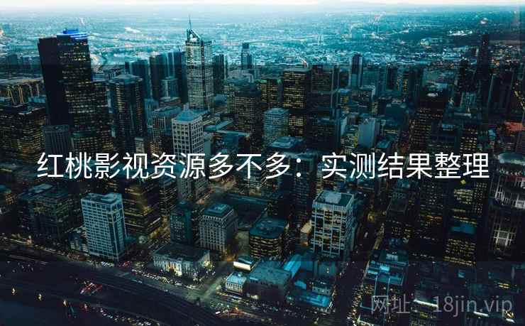 红桃影视资源多不多:实测结果整理 红桃影视资源多不多:实测结果整理