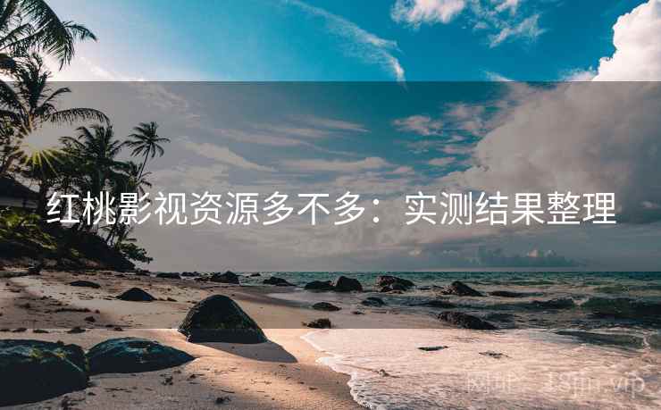 红桃影视资源多不多:实测结果整理 红桃影视资源多不多:实测结果整理