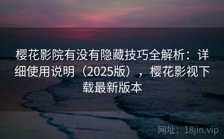 樱花影院有没有隐藏技巧全解析:详细使用说明(2025版),樱花影视下载最新版本 樱花影院有没有隐藏技巧全解析:详细使用说明(2025版),樱花影视下载最新版本