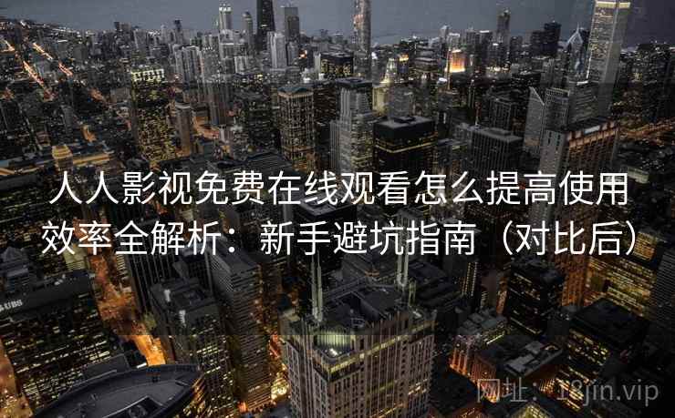 人人影视免费在线观看怎么提高使用效率全解析:新手避坑指南(对比后) 人人影视免费在线观看怎么提高使用效率全解析:新手避坑指南(对比后)