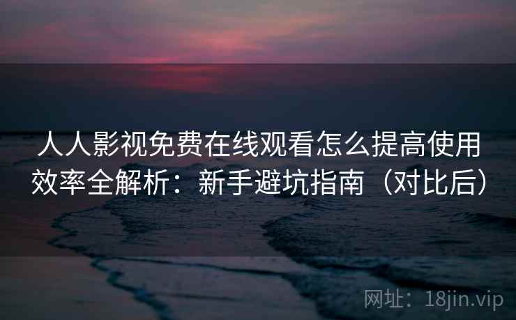 人人影视免费在线观看怎么提高使用效率全解析:新手避坑指南(对比后) 人人影视免费在线观看怎么提高使用效率全解析:新手避坑指南(对比后)