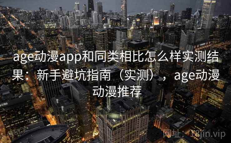 age动漫app和同类相比怎么样实测结果:新手避坑指南(实测),age动漫 动漫推荐 age动漫app和同类相比怎么样实测结果:新手避坑指南(实测),age动漫 动漫推荐