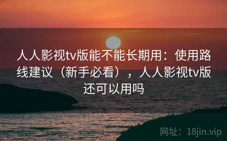 人人影视tv版能不能长期用：使用路线建议（新手必看），人人影视tv版还可以用吗