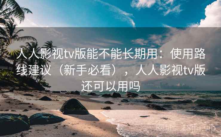 人人影视tv版能不能长期用：使用路线建议（新手必看），人人影视tv版还可以用吗