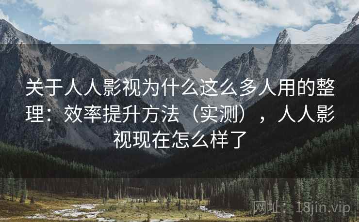关于人人影视为什么这么多人用的整理:效率提升方法(实测),人人影视现在怎么样了 关于人人影视为什么这么多人用的整理:效率提升方法(实测),人人影视现在怎么样了