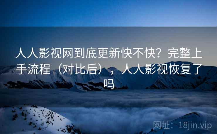 人人影视网到底更新快不快？完整上手流程（对比后），人人影视恢复了吗