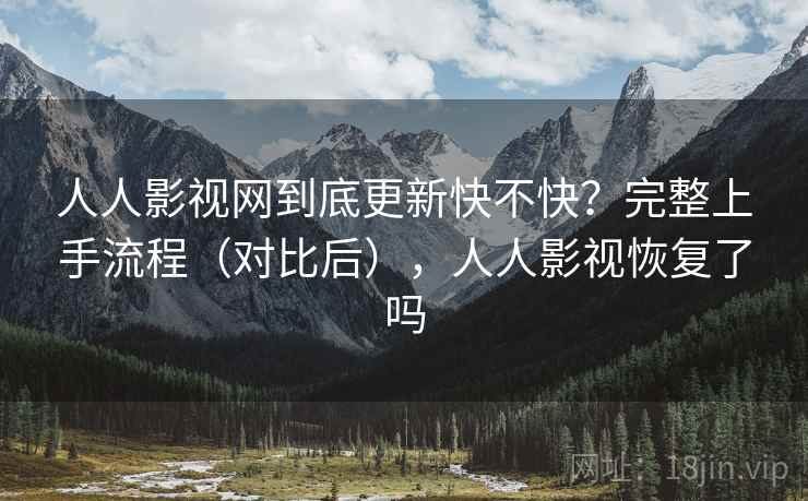 人人影视网到底更新快不快？完整上手流程（对比后），人人影视恢复了吗