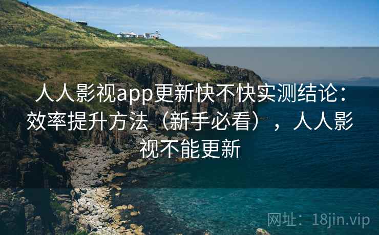 人人影视app更新快不快实测结论:效率提升方法(新手必看),人人影视不能更新 人人影视app更新快不快实测结论:效率提升方法(新手必看),人人影视不能更新