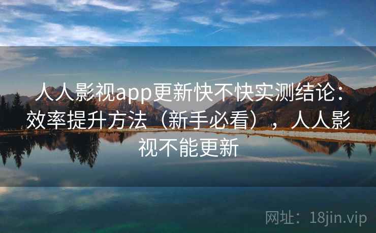人人影视app更新快不快实测结论:效率提升方法(新手必看),人人影视不能更新 人人影视app更新快不快实测结论:效率提升方法(新手必看),人人影视不能更新