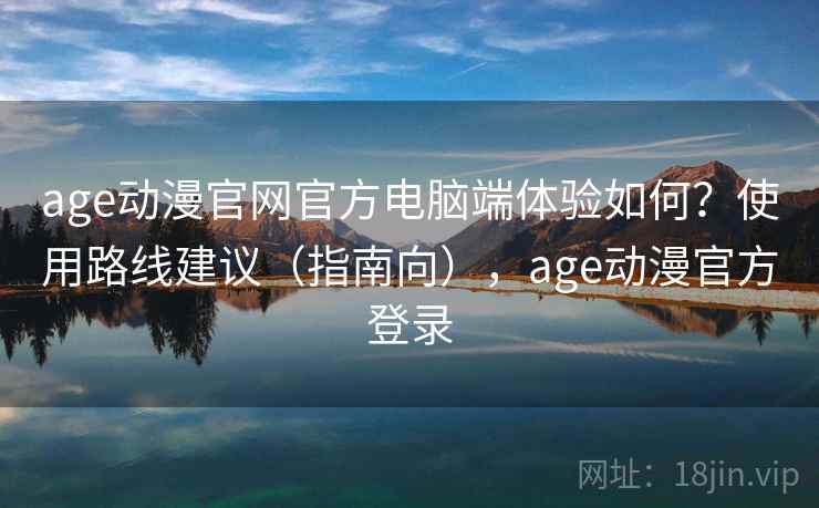 age动漫官网官方电脑端体验如何?使用路线建议(指南向),age动漫官方登录 age动漫官网官方电脑端体验如何?使用路线建议(指南向),age动漫官方登录