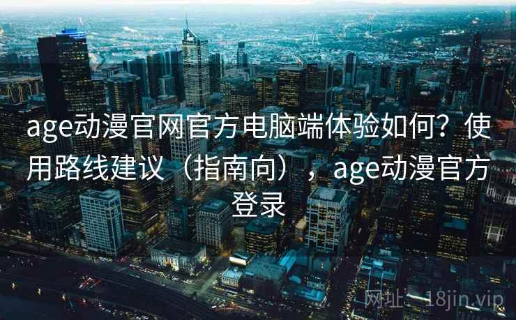 age动漫官网官方电脑端体验如何?使用路线建议(指南向),age动漫官方登录 age动漫官网官方电脑端体验如何?使用路线建议(指南向),age动漫官方登录