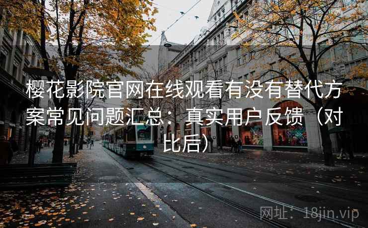 樱花影院官网在线观看有没有替代方案常见问题汇总:真实用户反馈(对比后) 樱花影院官网在线观看有没有替代方案常见问题汇总:真实用户反馈(对比后)