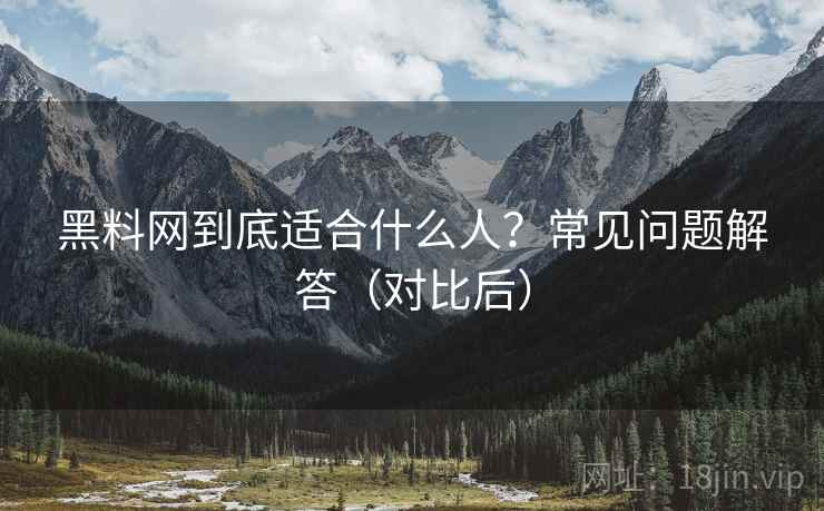 黑料网到底适合什么人?常见问题解答(对比后) 黑料网到底适合什么人?常见问题解答(对比后)
