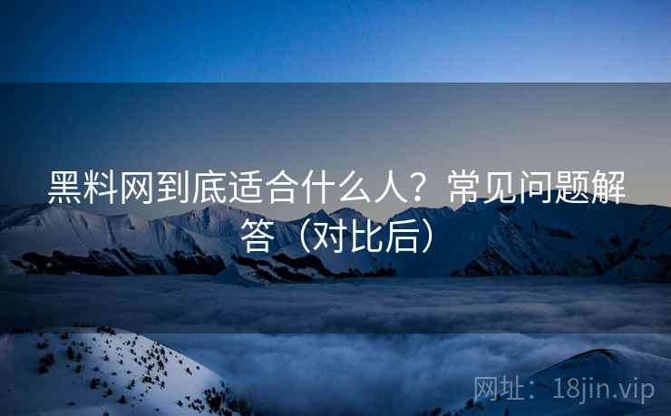 黑料网到底适合什么人?常见问题解答(对比后) 黑料网到底适合什么人?常见问题解答(对比后)