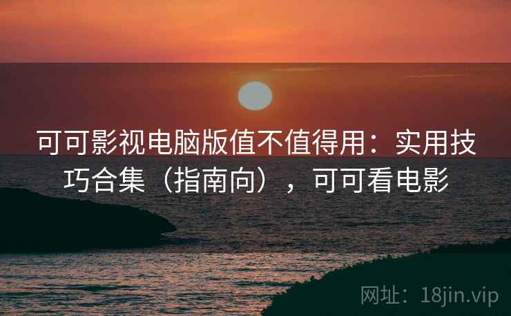 可可影视电脑版值不值得用:实用技巧合集(指南向),可可看电影 可可影视电脑版值不值得用:实用技巧合集(指南向),可可看电影