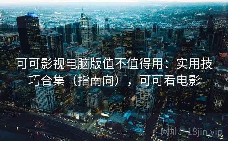 可可影视电脑版值不值得用:实用技巧合集(指南向),可可看电影 可可影视电脑版值不值得用:实用技巧合集(指南向),可可看电影