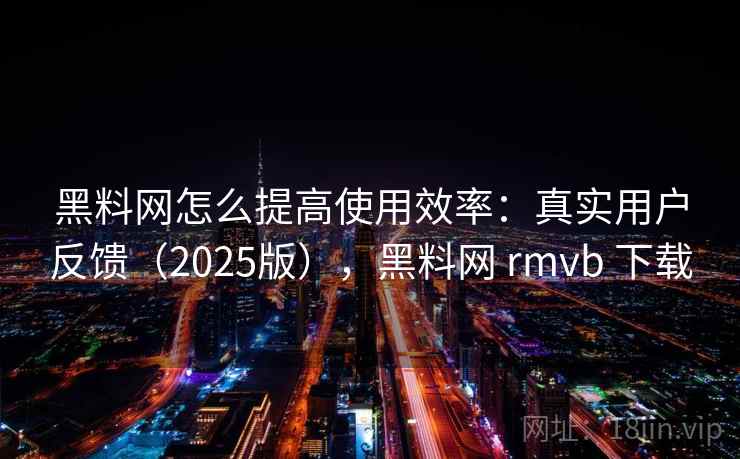 黑料网怎么提高使用效率:真实用户反馈(2025版),黑料网 rmvb 下载 黑料网怎么提高使用效率:真实用户反馈(2025版),黑料网 rmvb 下载