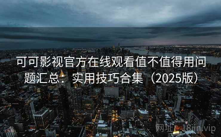 可可影视官方在线观看值不值得用问题汇总:实用技巧合集(2025版) 可可影视官方在线观看值不值得用问题汇总:实用技巧合集(2025版)