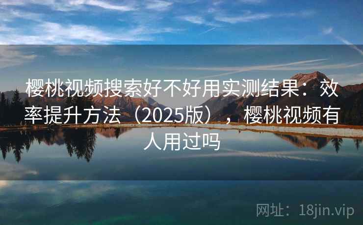 樱桃视频搜索好不好用实测结果:效率提升方法(2025版),樱桃视频有人用过吗 樱桃视频搜索好不好用实测结果:效率提升方法(2025版),樱桃视频有人用过吗