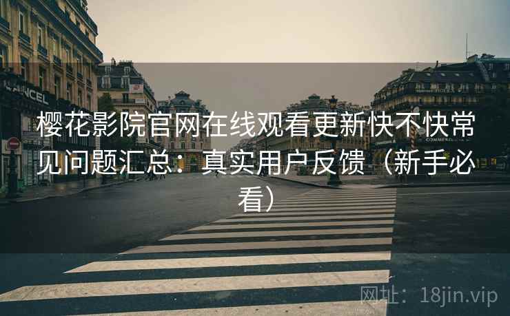 樱花影院官网在线观看更新快不快常见问题汇总:真实用户反馈(新手必看) 樱花影院官网在线观看更新快不快常见问题汇总:真实用户反馈(新手必看)