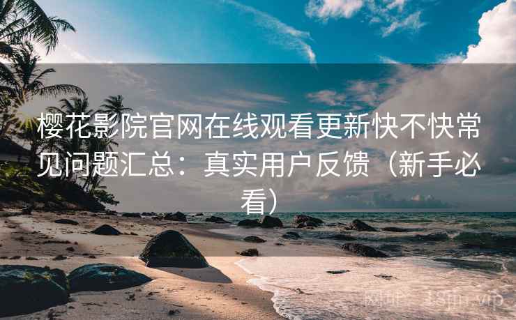 樱花影院官网在线观看更新快不快常见问题汇总:真实用户反馈(新手必看) 樱花影院官网在线观看更新快不快常见问题汇总:真实用户反馈(新手必看)