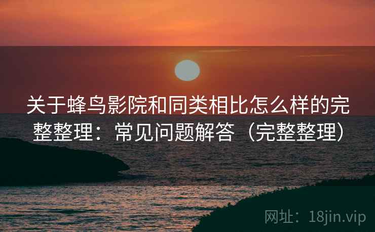 关于蜂鸟影院和同类相比怎么样的完整整理:常见问题解答(完整整理) 关于蜂鸟影院和同类相比怎么样的完整整理:常见问题解答(完整整理)