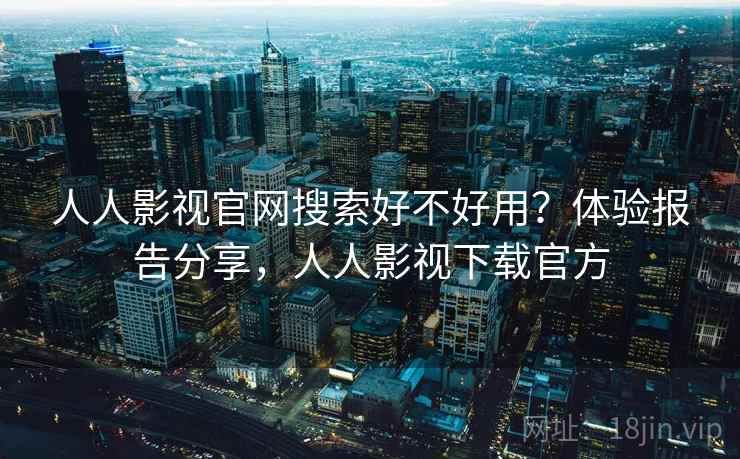 人人影视官网搜索好不好用?体验报告分享,人人影视下载官方 人人影视官网搜索好不好用?体验报告分享,人人影视下载官方