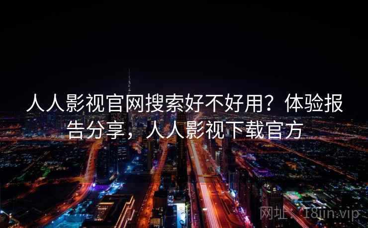 人人影视官网搜索好不好用?体验报告分享,人人影视下载官方 人人影视官网搜索好不好用?体验报告分享,人人影视下载官方