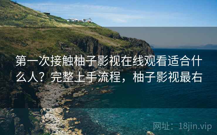 第一次接触柚子影视在线观看适合什么人？完整上手流程，柚子影视最右
