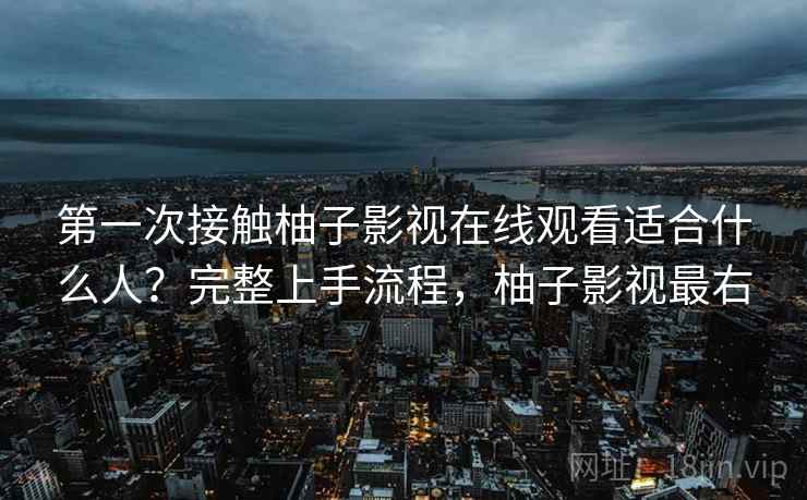 第一次接触柚子影视在线观看适合什么人？完整上手流程，柚子影视最右