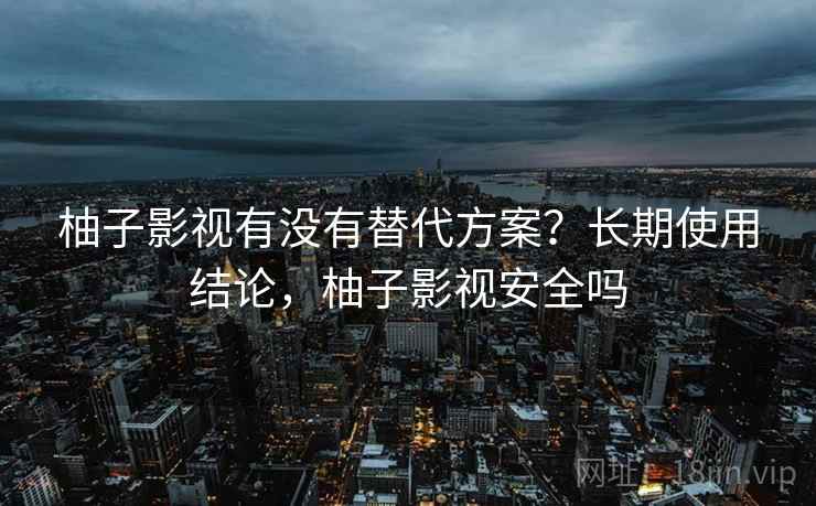 柚子影视有没有替代方案？长期使用结论，柚子影视安全吗
