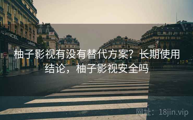 柚子影视有没有替代方案？长期使用结论，柚子影视安全吗