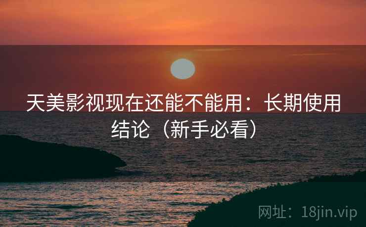 天美影视现在还能不能用：长期使用结论（新手必看）