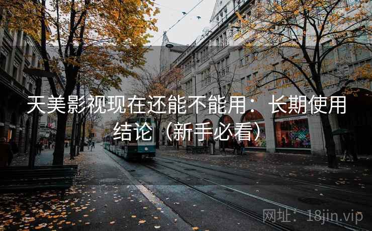 天美影视现在还能不能用：长期使用结论（新手必看）