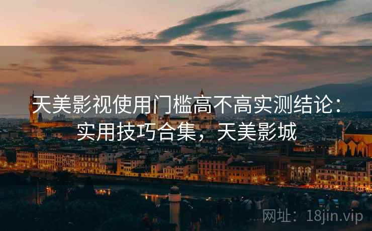 天美影视使用门槛高不高实测结论：实用技巧合集，天美影城