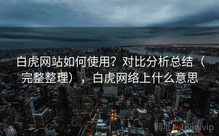 白虎网站如何使用？对比分析总结（完整整理），白虎网络上什么意思