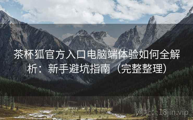 茶杯狐官方入口电脑端体验如何全解析:新手避坑指南(完整整理) 茶杯狐官方入口电脑端体验如何全解析:新手避坑指南(完整整理)