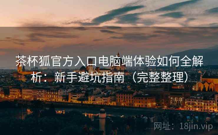 茶杯狐官方入口电脑端体验如何全解析:新手避坑指南(完整整理) 茶杯狐官方入口电脑端体验如何全解析:新手避坑指南(完整整理)