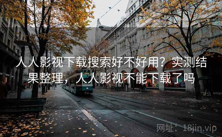 人人影视下载搜索好不好用?实测结果整理,人人影视不能下载了吗 人人影视下载搜索好不好用?实测结果整理,人人影视不能下载了吗