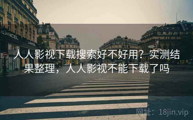 人人影视下载搜索好不好用?实测结果整理,人人影视不能下载了吗 人人影视下载搜索好不好用?实测结果整理,人人影视不能下载了吗
