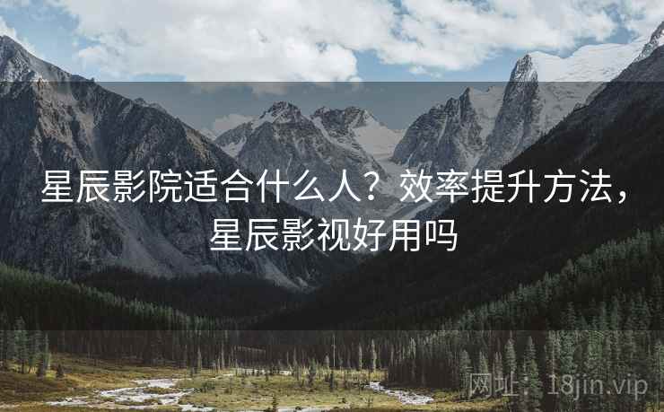 星辰影院适合什么人?效率提升方法,星辰影视好用吗 星辰影院适合什么人?效率提升方法,星辰影视好用吗