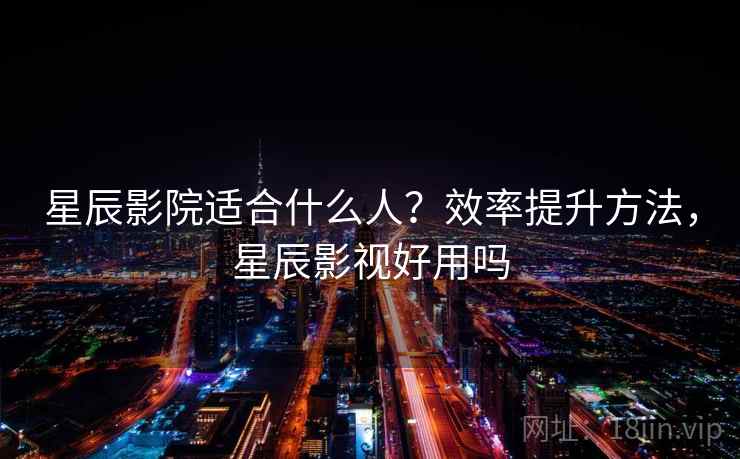 星辰影院适合什么人?效率提升方法,星辰影视好用吗 星辰影院适合什么人?效率提升方法,星辰影视好用吗