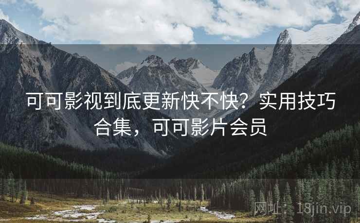 可可影视到底更新快不快?实用技巧合集,可可影片会员 可可影视到底更新快不快?实用技巧合集,可可影片会员