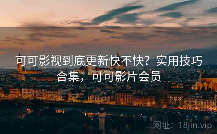 可可影视到底更新快不快?实用技巧合集,可可影片会员 可可影视到底更新快不快?实用技巧合集,可可影片会员