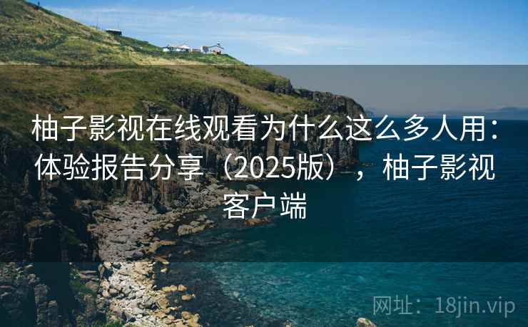 柚子影视在线观看为什么这么多人用:体验报告分享(2025版),柚子影视客户端 柚子影视在线观看为什么这么多人用:体验报告分享(2025版),柚子影视客户端