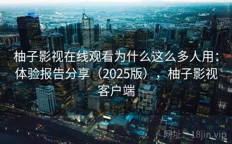 柚子影视在线观看为什么这么多人用:体验报告分享(2025版),柚子影视客户端 柚子影视在线观看为什么这么多人用:体验报告分享(2025版),柚子影视客户端