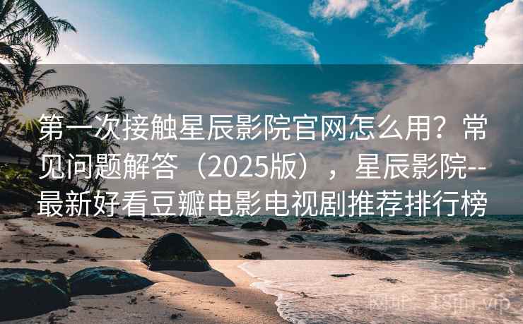 第一次接触星辰影院官网怎么用?常见问题解答(2025版),星辰影院--最新好看豆瓣电影电视剧推荐排行榜 第一次接触星辰影院官网怎么用?常见问题解答(2025版),星辰影院--最新好看豆瓣电影电视剧推荐排行榜